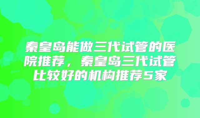 秦皇岛能做三代试管的医院推荐，秦皇岛三代试管比较好的机构推荐5家