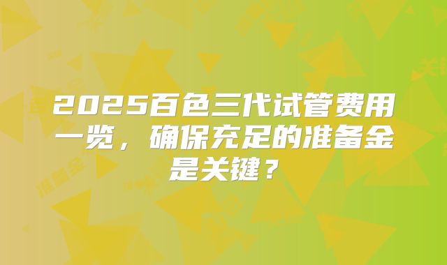 2025百色三代试管费用一览，确保充足的准备金是关键？
