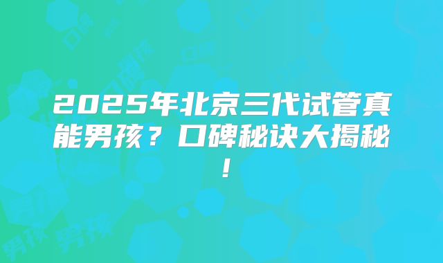 2025年北京三代试管真能男孩？口碑秘诀大揭秘！