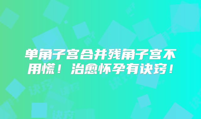 单角子宫合并残角子宫不用慌!治愈怀孕有诀窍!