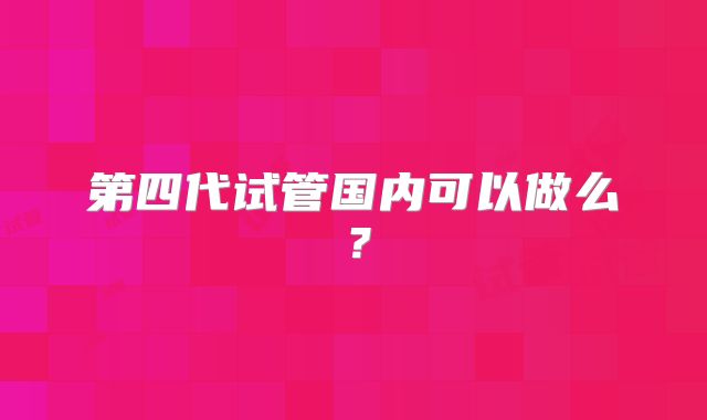 第四代试管国内可以做么？