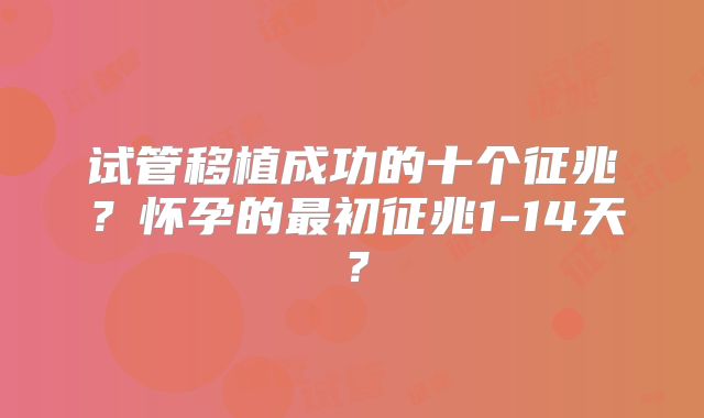 试管移植成功的十个征兆？怀孕的最初征兆1-14天？