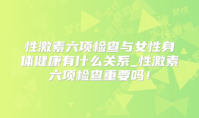 性激素六项检查与女性身体健康有什么关系_性激素六项检查重要吗！