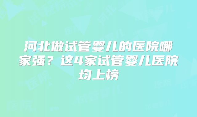 河北做试管婴儿的医院哪家强？这4家试管婴儿医院均上榜