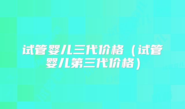 试管婴儿三代价格（试管婴儿第三代价格）