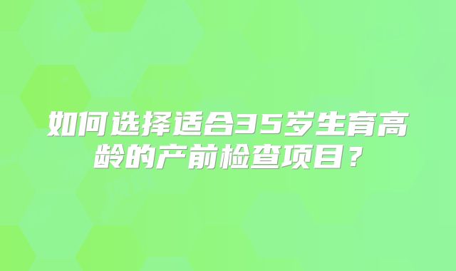 如何选择适合35岁生育高龄的产前检查项目？