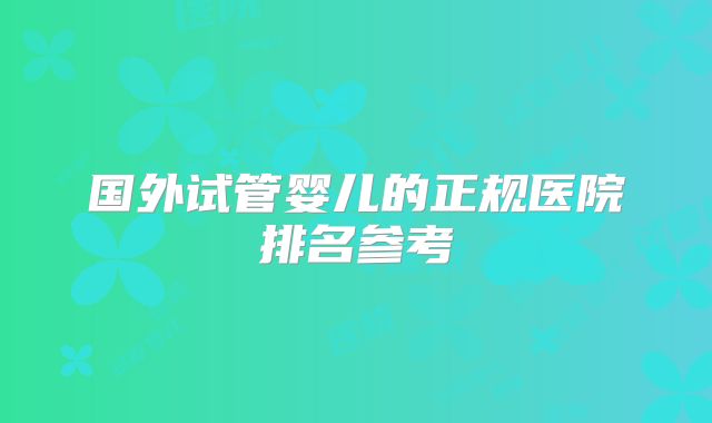 国外试管婴儿的正规医院排名参考