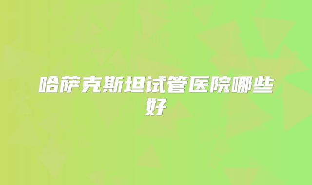 哈萨克斯坦试管医院哪些好