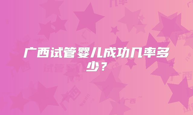 广西试管婴儿成功几率多少?