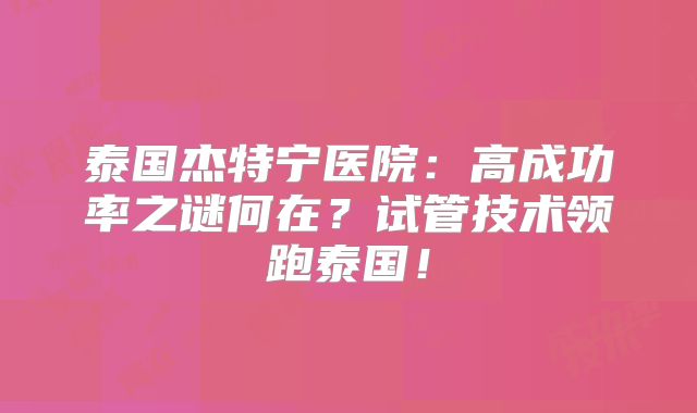 泰国杰特宁医院：高成功率之谜何在？试管技术领跑泰国！