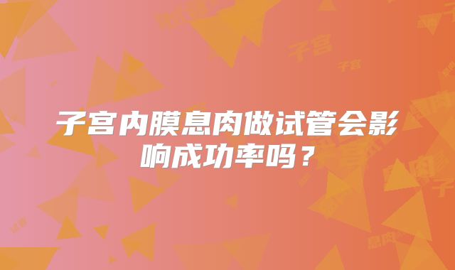 子宫内膜息肉做试管会影响成功率吗？