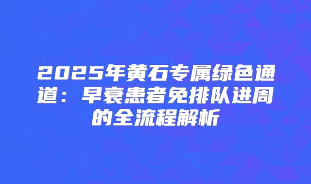 2025年黄石专属绿色通道：早衰患者免排队进周的全流程解析