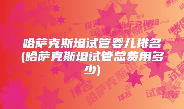 哈萨克斯坦试管婴儿排名(哈萨克斯坦试管总费用多少)