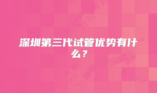 深圳第三代试管优势有什么?