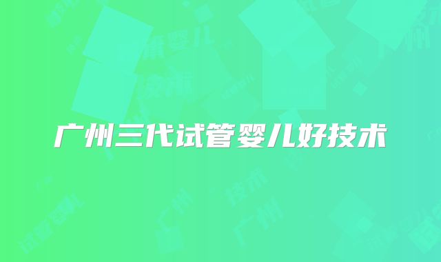 广州三代试管婴儿好技术