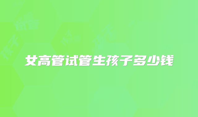 女高管试管生孩子多少钱