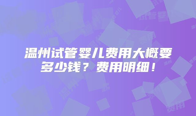 温州试管婴儿费用大概要多少钱?费用明细!