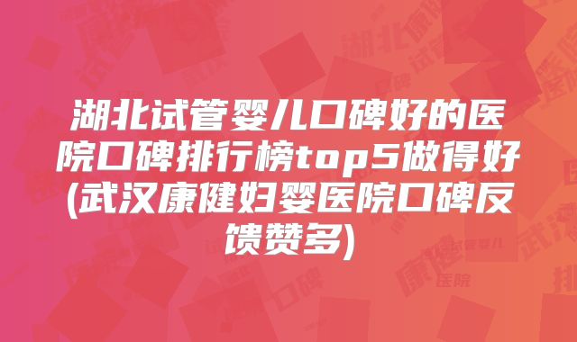 湖北试管婴儿口碑好的医院口碑排行榜top5做得好(武汉康健妇婴医院口碑反馈赞多)