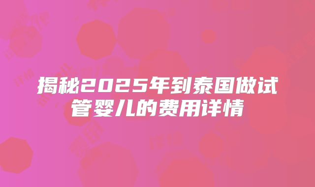 揭秘2025年到泰国做试管婴儿的费用详情