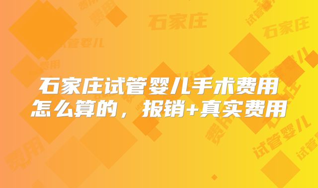 石家庄试管婴儿手术费用怎么算的,报销+真实费用