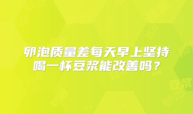 卵泡质量差每天早上坚持喝一杯豆浆能改善吗?
