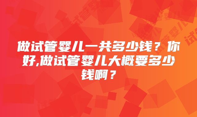 做试管婴儿一共多少钱?你好,做试管婴儿大概要多少钱啊?