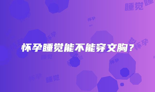 怀孕睡觉能不能穿文胸？