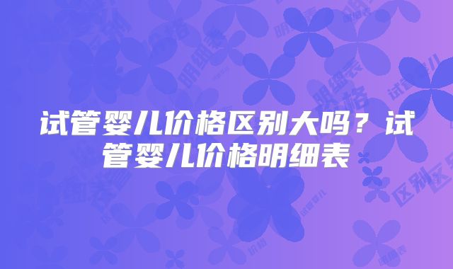 试管婴儿价格区别大吗？试管婴儿价格明细表