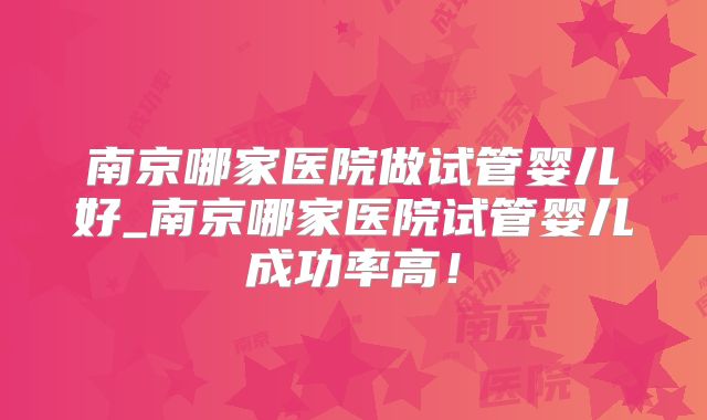 南京哪家医院做试管婴儿好_南京哪家医院试管婴儿成功率高！