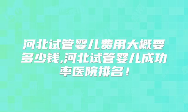 河北试管婴儿费用大概要多少钱,河北试管婴儿成功率医院排名！