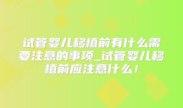 试管婴儿移植前有什么需要注意的事项_试管婴儿移植前应注意什么!