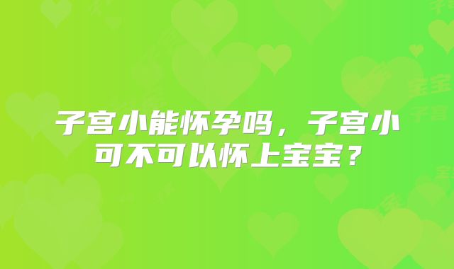 子宫小能怀孕吗,子宫小可不可以怀上宝宝?