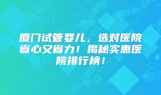 厦门试管婴儿,选对医院省心又省力!揭秘实惠医院排行榜!