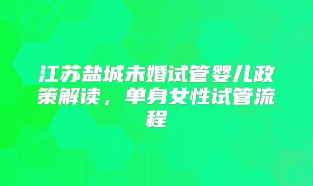 江苏盐城未婚试管婴儿政策解读,单身女性试管流程