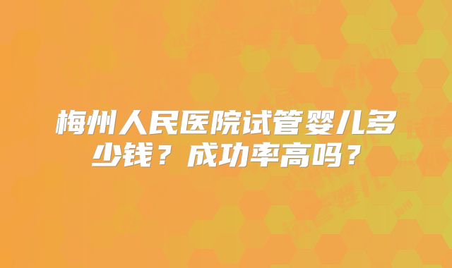 梅州人民医院试管婴儿多少钱？成功率高吗？
