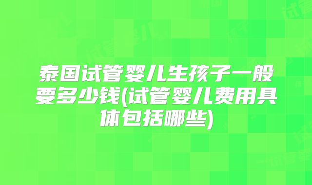泰国试管婴儿生孩子一般要多少钱(试管婴儿费用具体包括哪些)