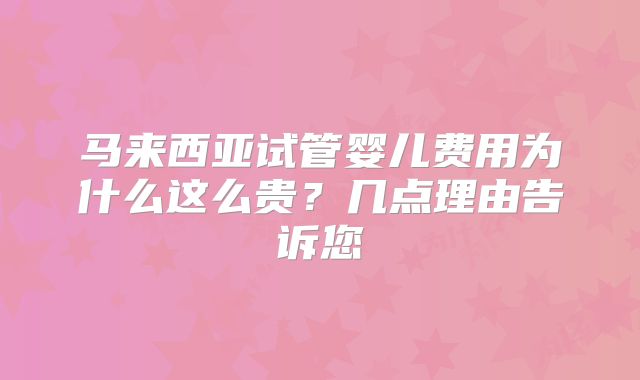 马来西亚试管婴儿费用为什么这么贵?几点理由告诉您