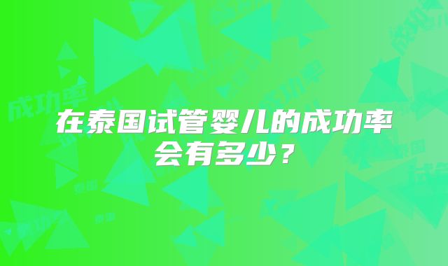 在泰国试管婴儿的成功率会有多少？