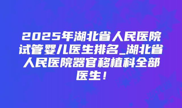 2025年湖北省人民医院试管婴儿医生排名_湖北省人民医院器官移植科全部医生！