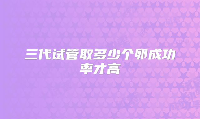 三代试管取多少个卵成功率才高