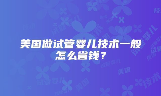 美国做试管婴儿技术一般怎么省钱？