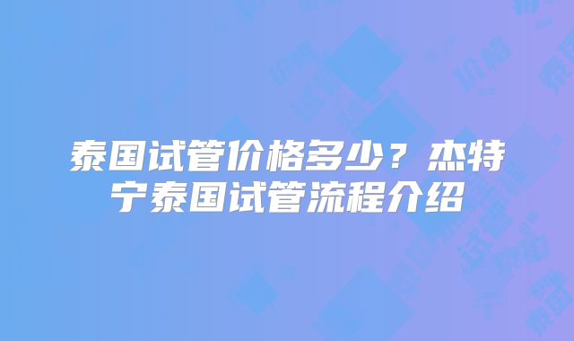 泰国试管价格多少？杰特宁泰国试管流程介绍
