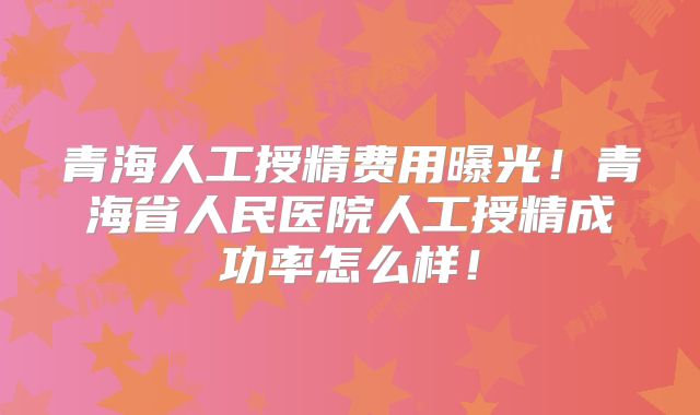 青海人工授精费用曝光!青海省人民医院人工授精成功率怎么样!