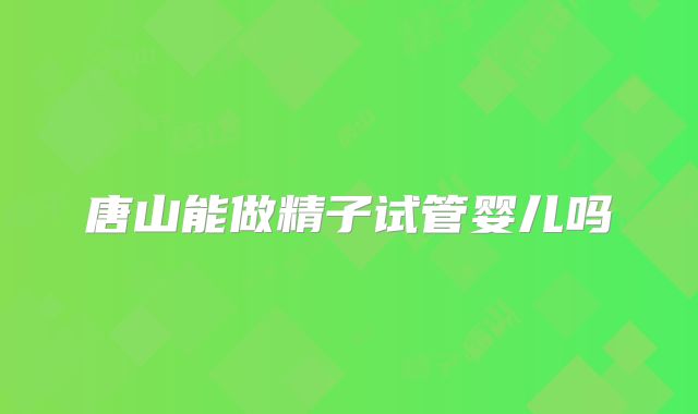 唐山能做精子试管婴儿吗