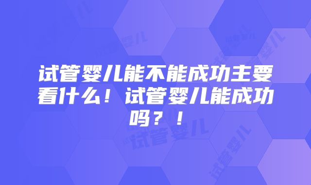 试管婴儿能不能成功主要看什么！试管婴儿能成功吗？！