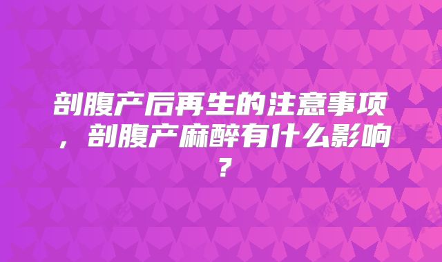 剖腹产后再生的注意事项,剖腹产麻醉有什么影响?