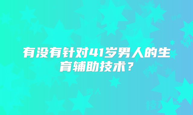 有没有针对41岁男人的生育辅助技术?