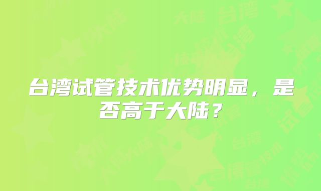 台湾试管技术优势明显，是否高于大陆？