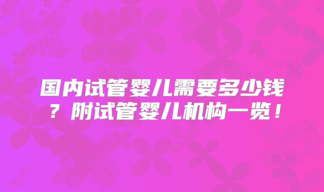 国内试管婴儿需要多少钱？附试管婴儿机构一览！
