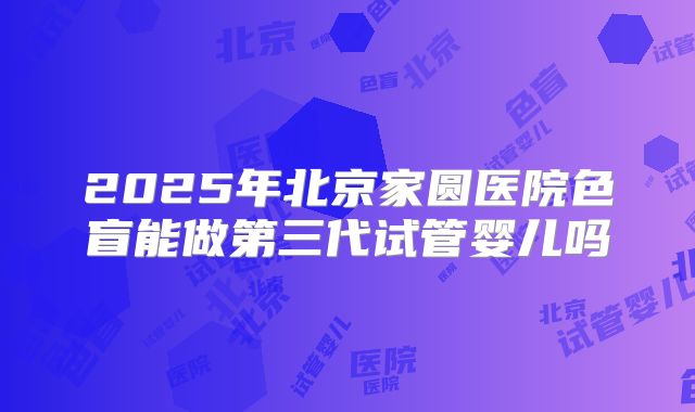 2025年北京家圆医院色盲能做第三代试管婴儿吗